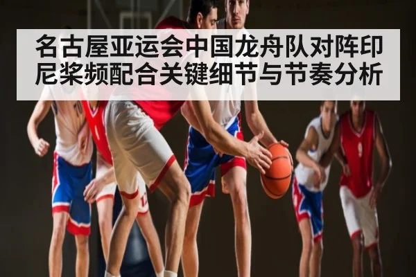 名古屋亚运会中国龙舟队对阵印尼桨频配合关键细节与节奏分析 - kaiyun