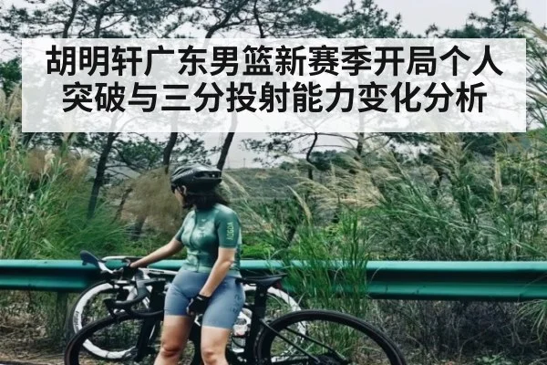 胡明轩广东男篮新赛季开局个人突破与三分投射能力变化分析 - kaiyun