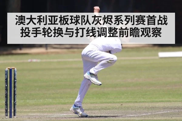 澳大利亚板球队灰烬系列赛首战投手轮换与打线调整前瞻观察