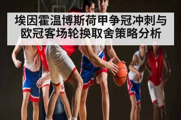 埃因霍温博斯荷甲争冠冲刺与欧冠客场轮换取舍策略分析 - kaiyun