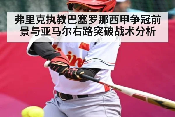 弗里克执教巴塞罗那西甲争冠前景与亚马尔右路突破战术分析（kaiyun）
